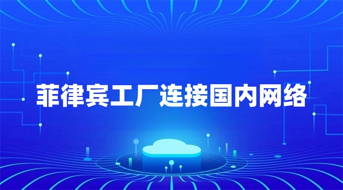 菲律賓工廠怎么連回國(guó)內(nèi)總部?jī)?nèi)網(wǎng)