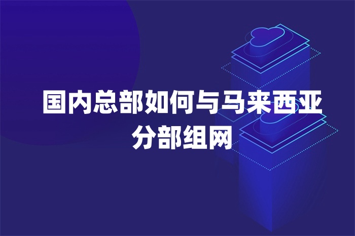 國(guó)內(nèi)總部如何與馬來(lái)西亞分部組網(wǎng)