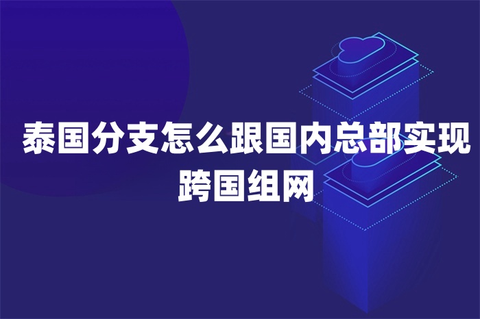 泰國分支怎么跟國內(nèi)總部實(shí)現(xiàn)跨國組網(wǎng)