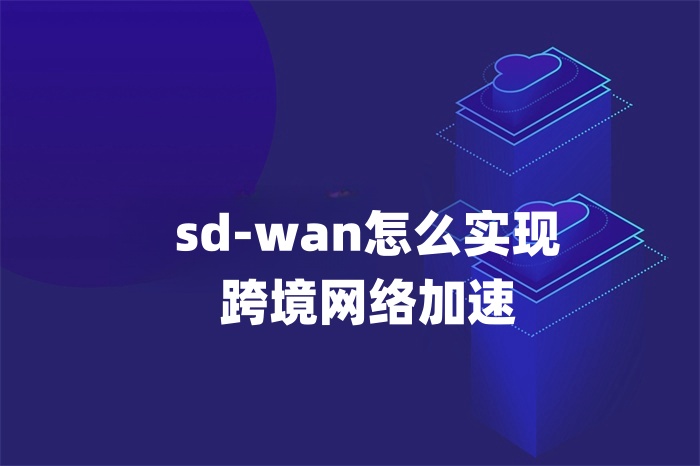 sd-wan怎么實(shí)現(xiàn)跨境網(wǎng)絡(luò)加速
