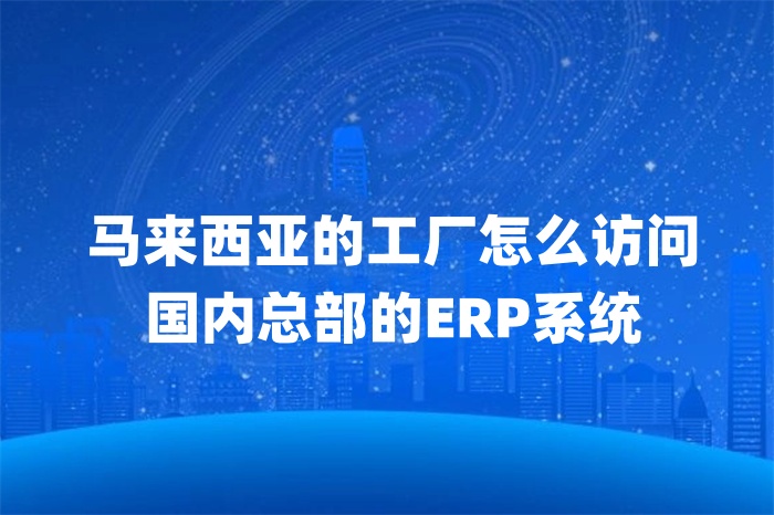 馬來(lái)西亞的工廠(chǎng)怎么訪(fǎng)問(wèn)國(guó)內(nèi)總部的ERP系統(tǒng)
