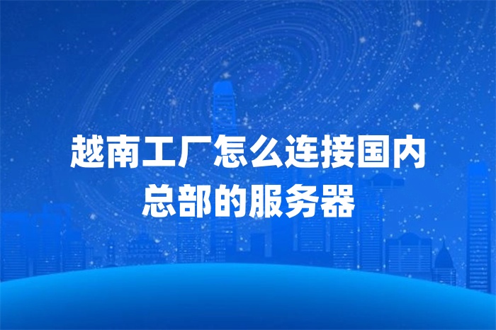越南工廠怎么連接國內 總部的服務器