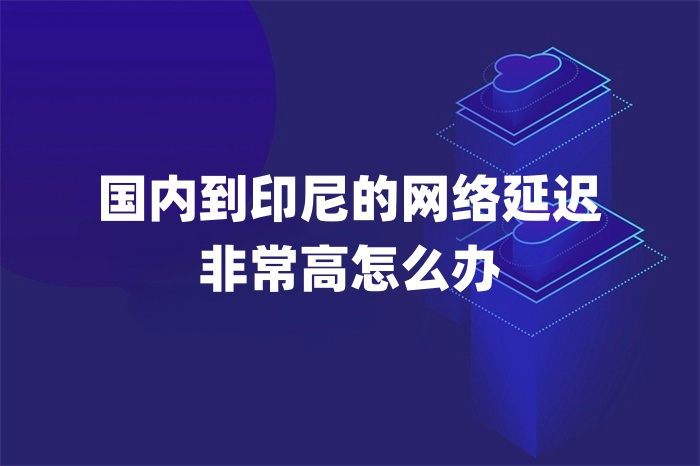 國(guó)內(nèi)到印尼的網(wǎng)絡(luò)延遲非常高怎么辦