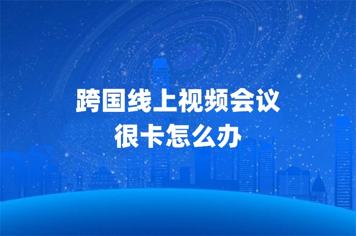 跨國線上視頻會(huì)議很卡怎么辦