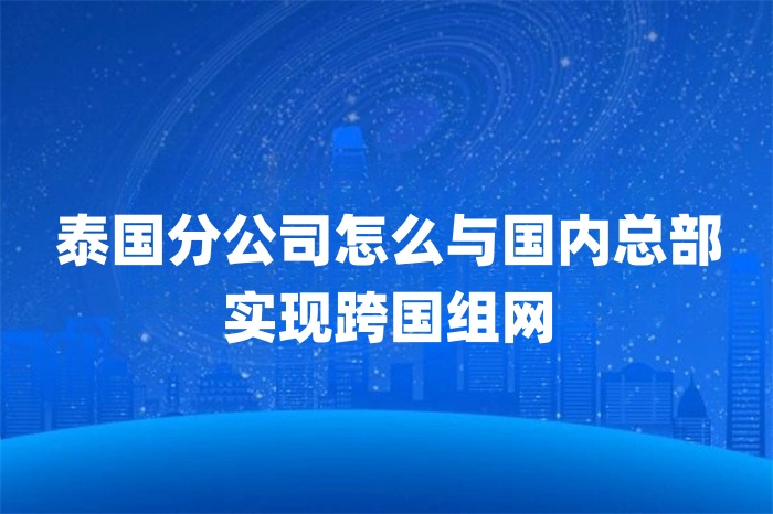 泰國(guó)分公司怎么與國(guó)內(nèi)總部實(shí)現(xiàn)跨國(guó)組網(wǎng)