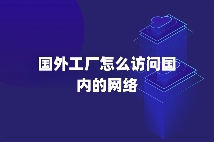 國外工廠怎么訪問國內(nèi)的網(wǎng)絡(luò)