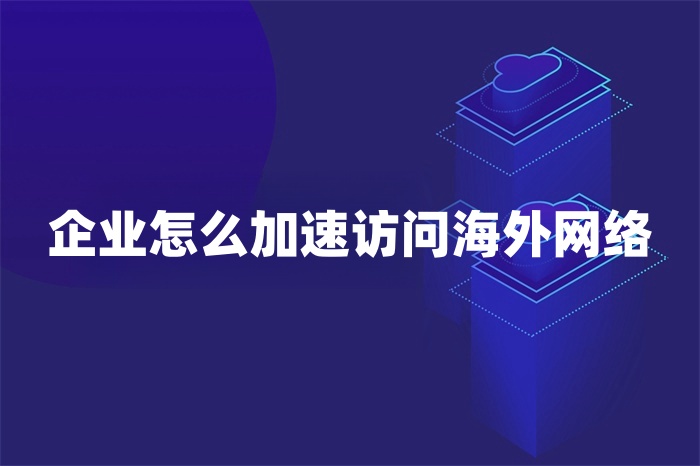 企業(yè)怎么加速訪問(wèn)海外網(wǎng)絡(luò)