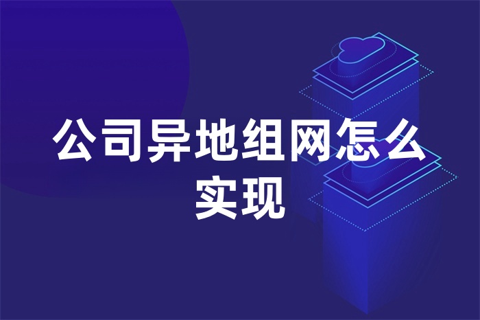 公司異地組網(wǎng)怎么實現(xiàn)