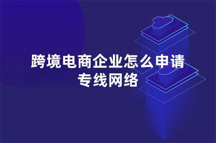 跨境電商企業(yè)怎么申請專線網(wǎng)絡(luò)