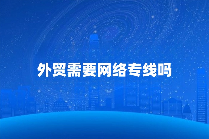 外貿(mào)需要網(wǎng)絡(luò)專線嗎
