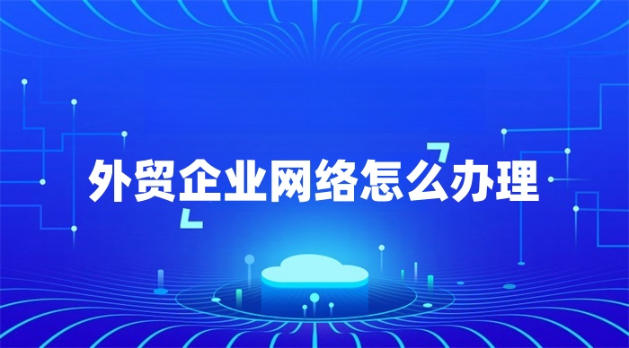 外貿(mào)企業(yè)網(wǎng)絡(luò)怎么辦理