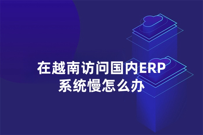 在越南訪問(wèn)國(guó)內(nèi)ERP系統(tǒng)慢怎么辦