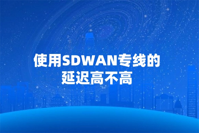 使用SDWAN專(zhuān)線的延遲高不高