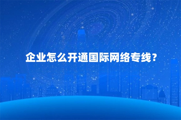 企業(yè)怎么開通國際網(wǎng)絡專線？
